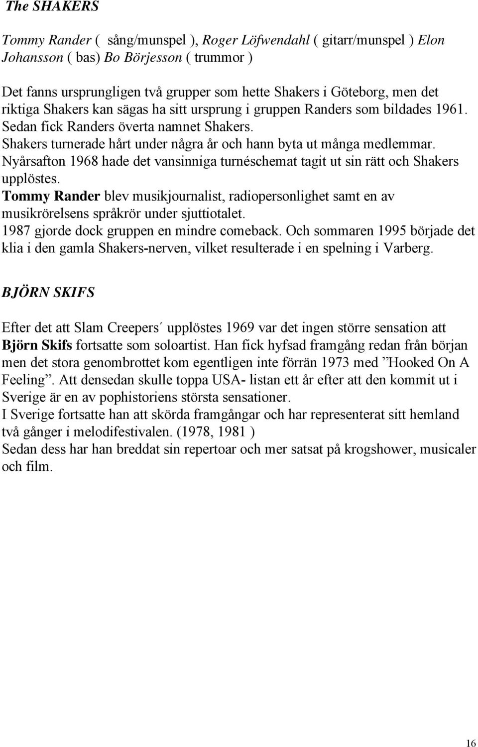 Nyårsafton 1968 hade det vansinniga turnéschemat tagit ut sin rätt och Shakers upplöstes. Tommy Rander blev musikjournalist, radiopersonlighet samt en av musikrörelsens språkrör under sjuttiotalet.