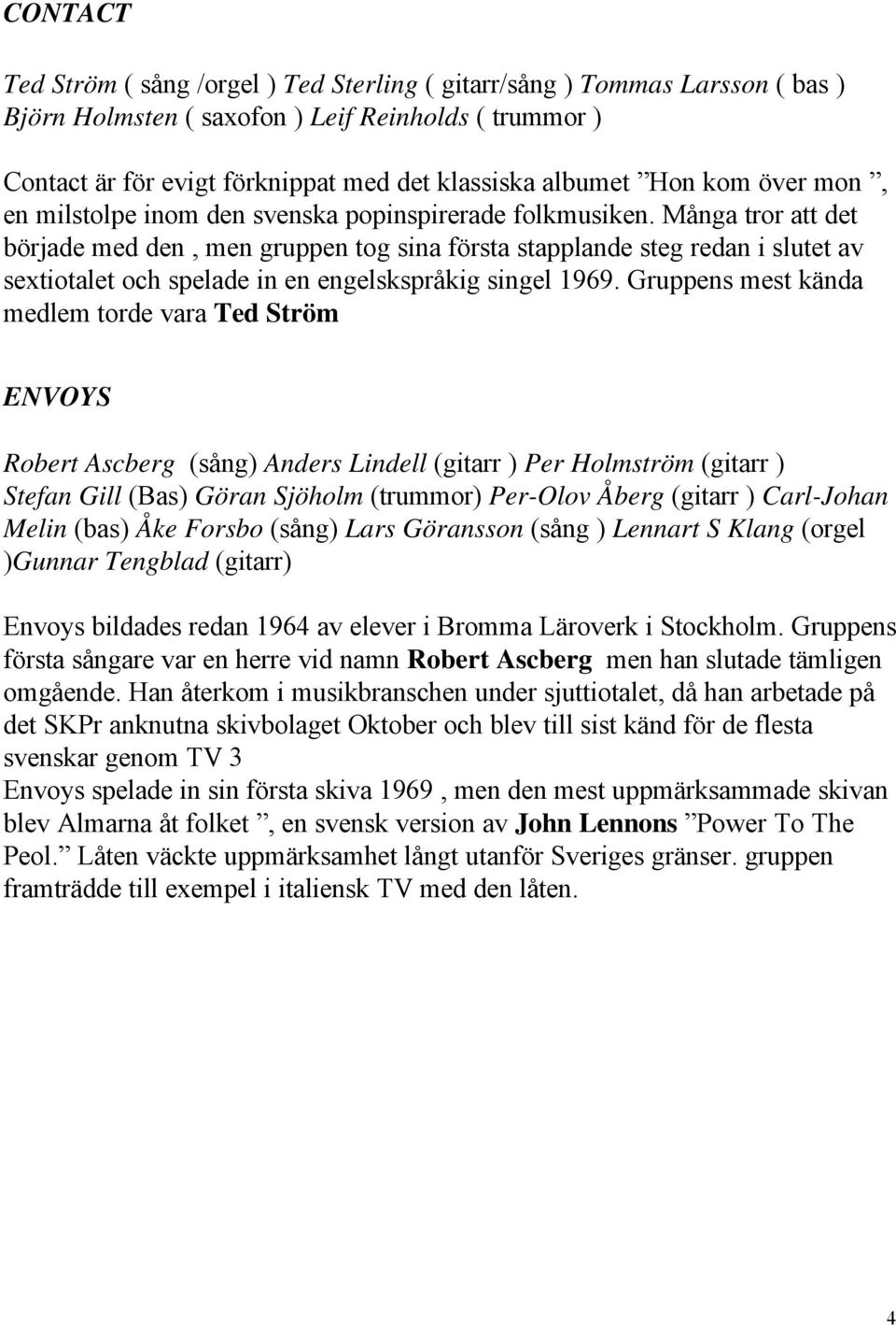 Många tror att det började med den, men gruppen tog sina första stapplande steg redan i slutet av sextiotalet och spelade in en engelskspråkig singel 1969.