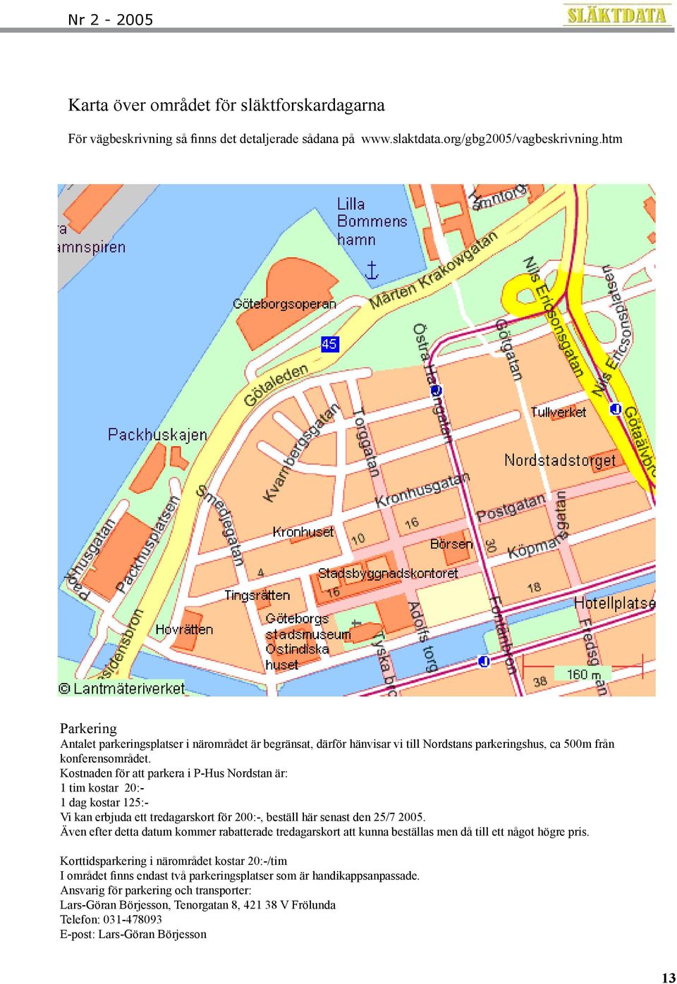 Kostnaden för att parkera i P-Hus Nordstan är: 1 tim kostar 20:- 1 dag kostar 125:- Vi kan erbjuda ett tredagarskort för 200:-, beställ här senast den 25/7 2005.