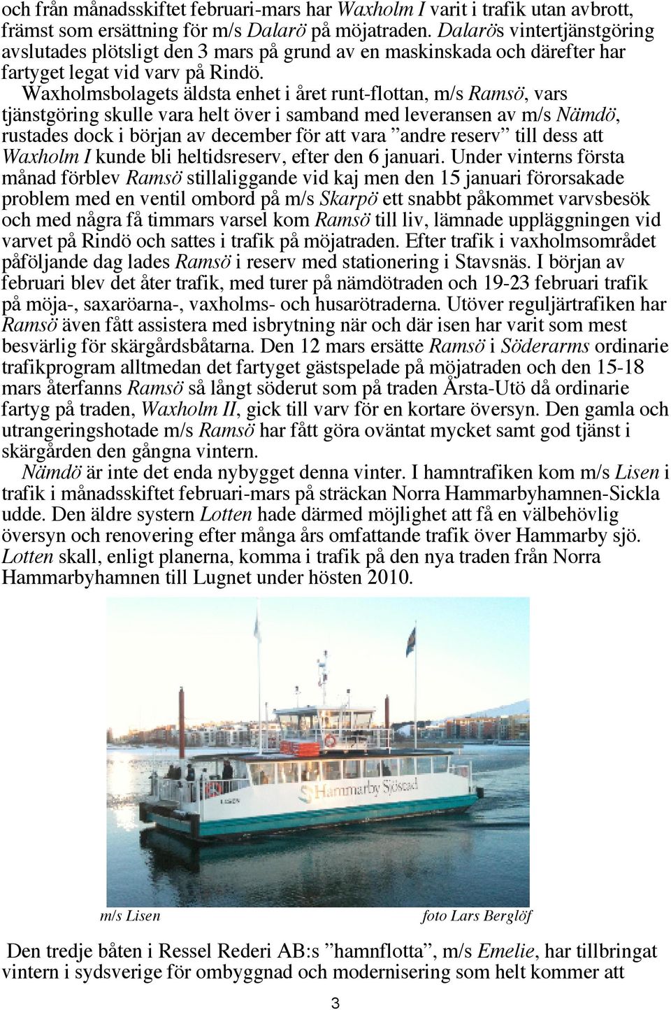 Waxholmsbolagets äldsta enhet i året runt-flottan, m/s Ramsö, vars tjänstgöring skulle vara helt över i samband med leveransen av m/s Nämdö, rustades dock i början av december för att vara andre