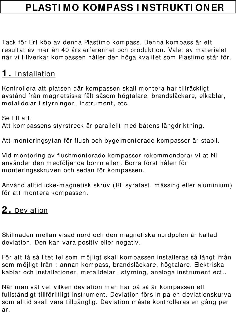 Installation Kontrollera att platsen där kompassen skall montera har tillräckligt avstånd från magnetsiska fält såsom högtalare, brandsläckare, elkablar, metalldelar i styrningen, instrument, etc.