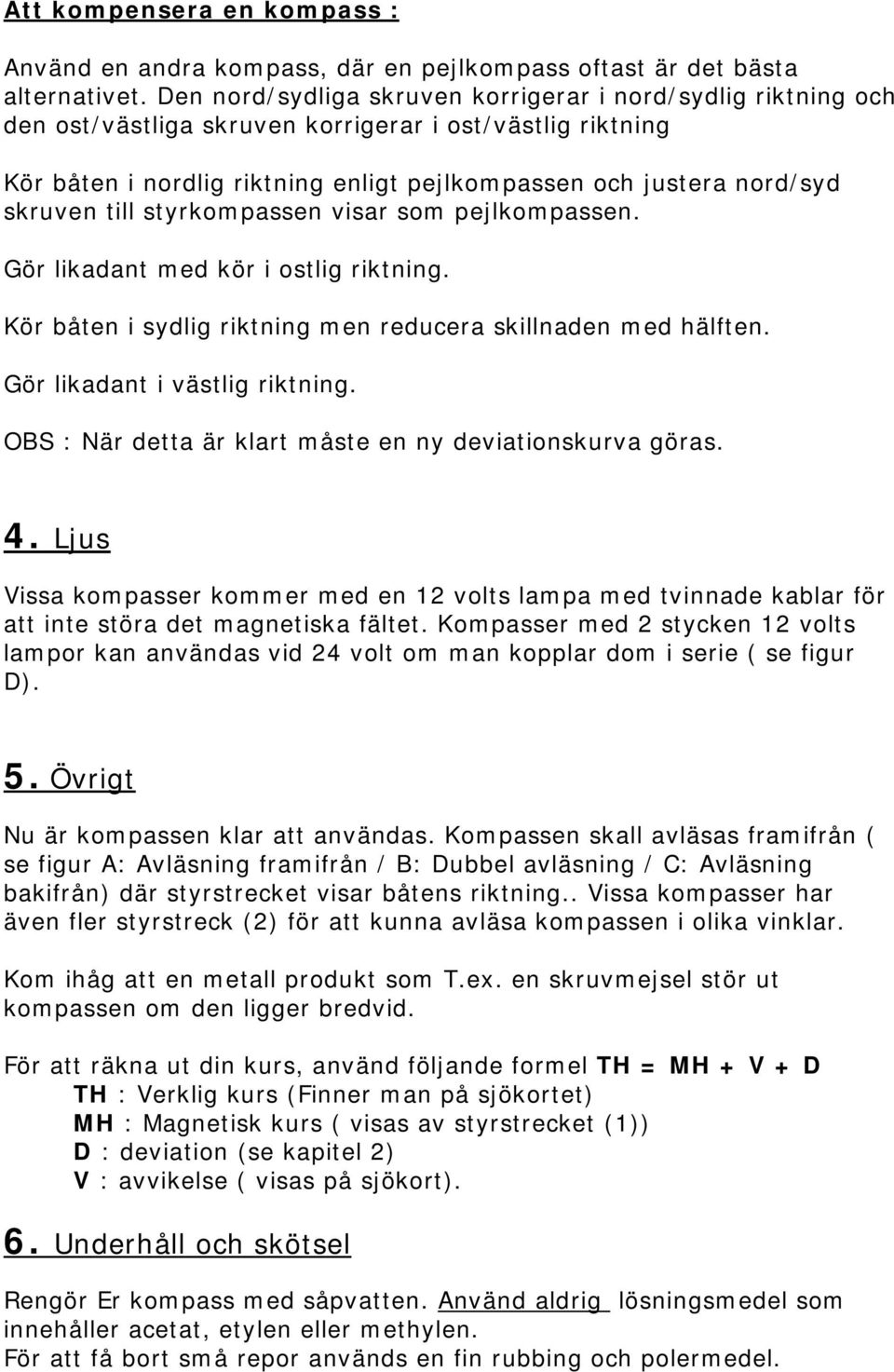 skruven till styrkompassen visar som pejlkompassen. Gör likadant med kör i ostlig riktning. Kör båten i sydlig riktning men reducera skillnaden med hälften. Gör likadant i västlig riktning.