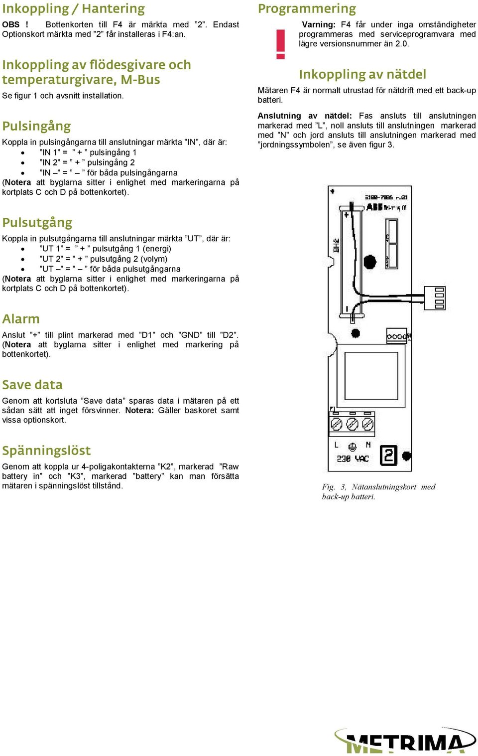 Pulsingång Koppla in pulsingångarna till anslutningar märkta IN, där är: IN 1 = + pulsingång 1 IN 2 = + pulsingång 2 IN = för båda pulsingångarna (Notera att byglarna sitter i enlighet med