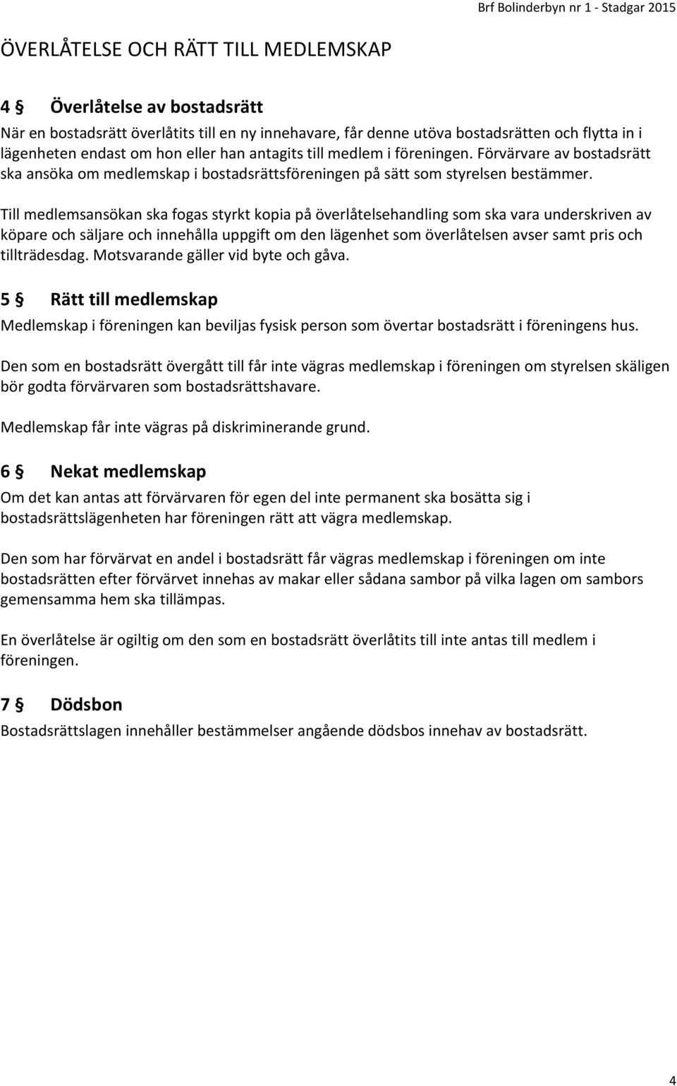 Till medlemsansökan ska fogas styrkt kopia på överlåtelsehandling som ska vara underskriven av köpare och säljare och innehålla uppgift om den lägenhet som överlåtelsen avser samt pris och