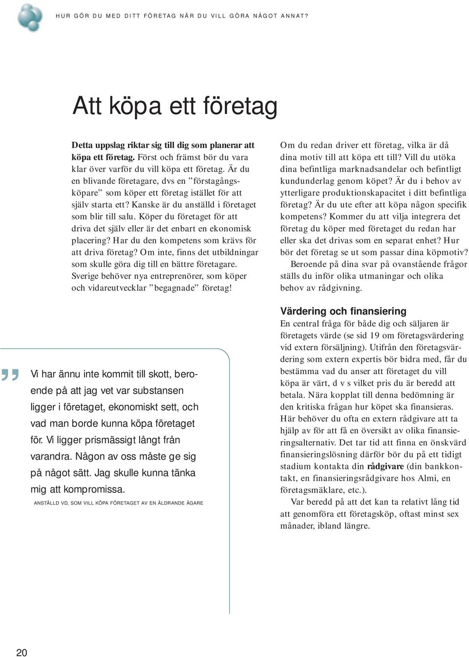 Kanske är du anställd i företaget som blir till salu. Köper du företaget för att driva det själv eller är det enbart en ekonomisk placering? Har du den kompetens som krävs för att driva företag?