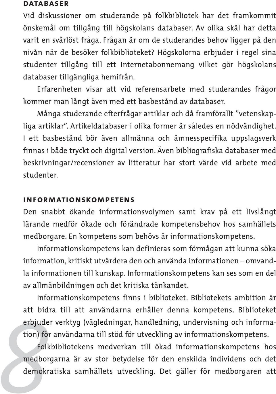 Högskolorna erbjuder i regel sina studenter tillgång till ett Internetabonnemang vilket gör högskolans databaser tillgängliga hemifrån.