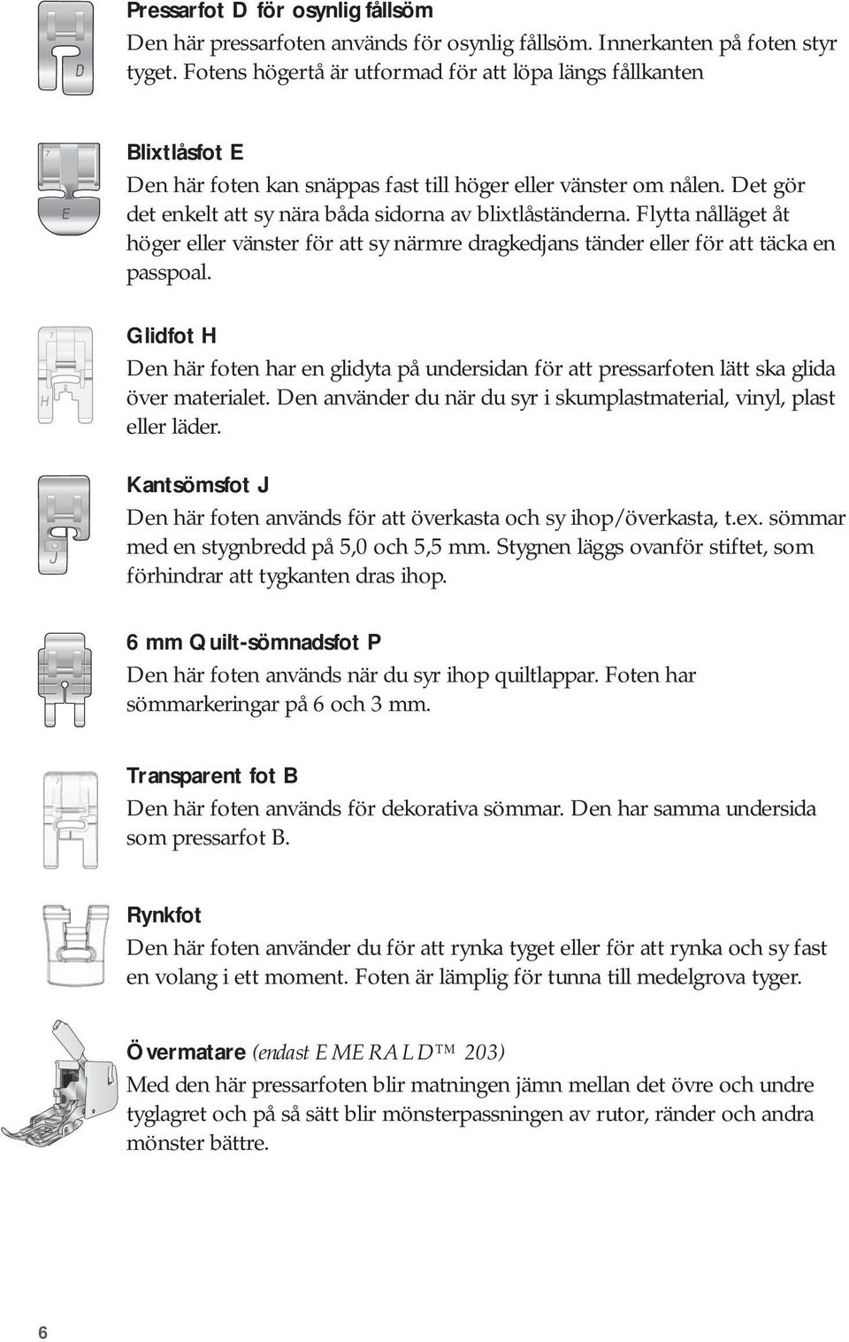 Det gör det enkelt att sy nära båda sidorna av blixtlåständerna. Flytta nålläget åt höger eller vänster för att sy närmre dragkedjans tänder eller för att täcka en passpoal.