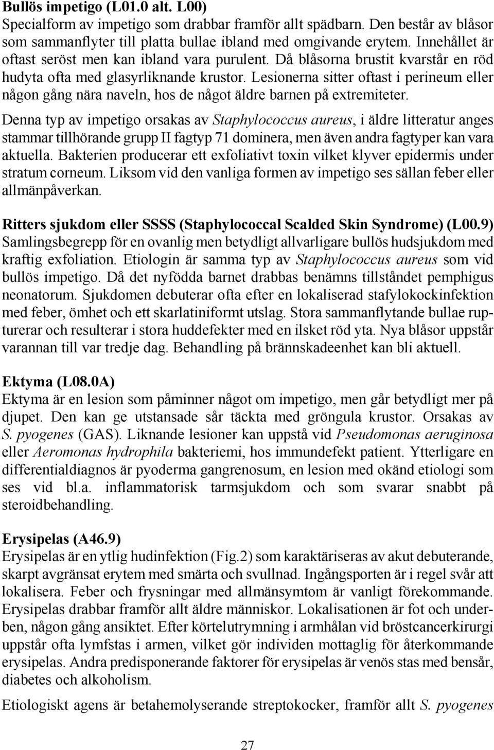 Lesionerna sitter oftast i perineum eller någon gång nära naveln, hos de något äldre barnen på extremiteter.