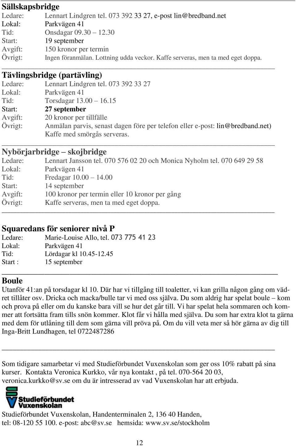 073 392 33 27 Lokal: Parkvägen 41 Tid: Torsdagar 13.00 16.15 Start: 27 september Avgift: 20 kronor per tillfälle Övrigt: Anmälan parvis, senast dagen före per telefon eller e-post: lin@bredband.