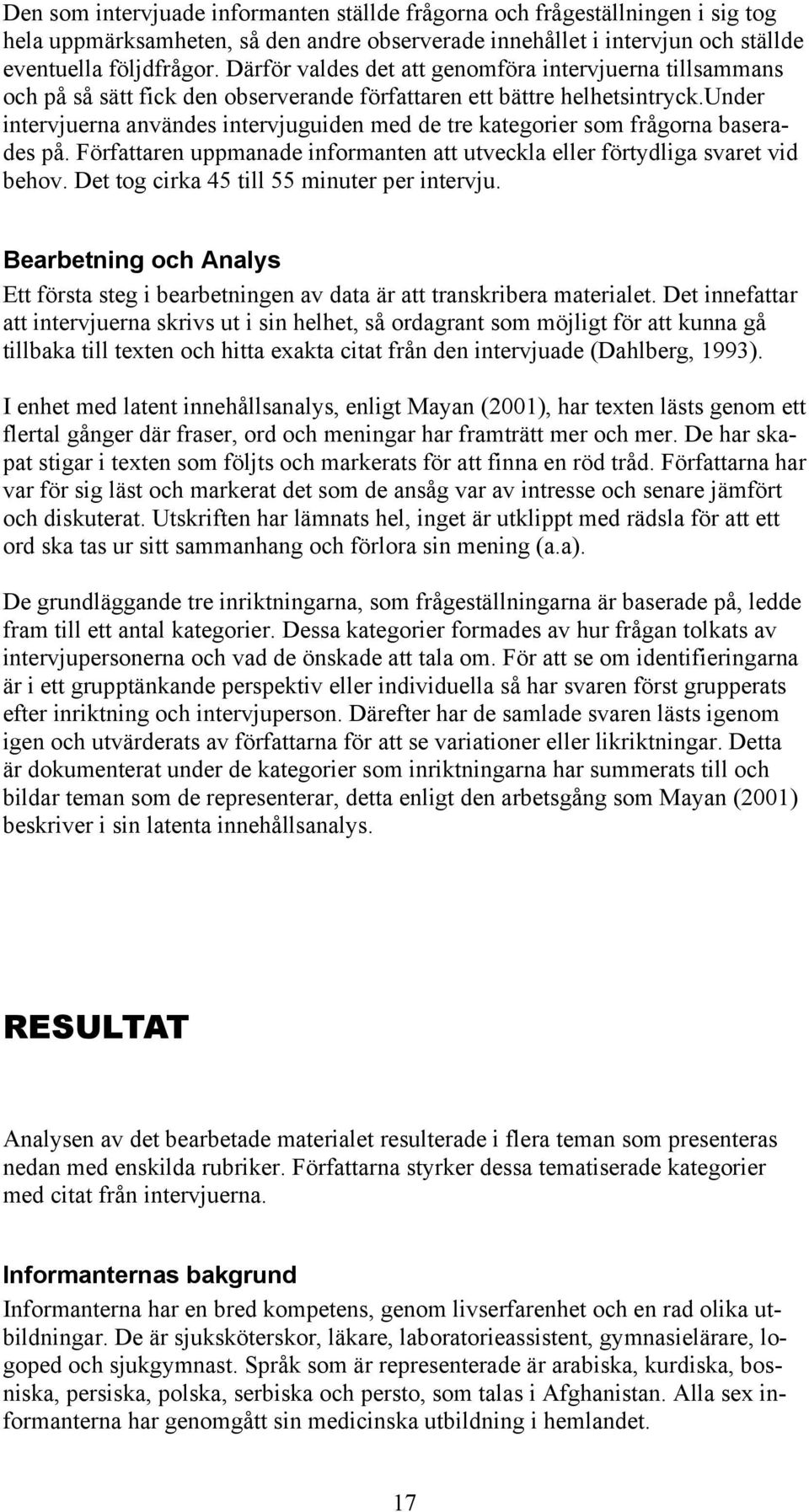 under intervjuerna användes intervjuguiden med de tre kategorier som frågorna baserades på. Författaren uppmanade informanten att utveckla eller förtydliga svaret vid behov.