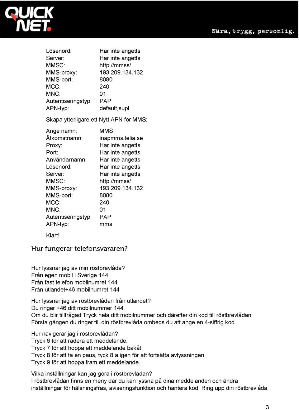 se Proxy: Port: Användarnamn: 132 MMS-port: 8080 MCC: 240 MNC: 01 Autentiseringstyp: PAP APN-typ: mms Hur lyssnar jag av min röstbrevlåda?