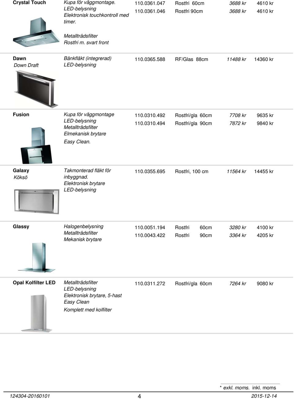 492 Rostfri/gla 60cm 110.0310.494 Rostfri/gla 90cm 7708 kr 7872 kr 9635 kr 9840 kr Galaxy Takmonterad fläkt för 110.0355.695 Rostfri, 100 cm 11564 kr 14455 kr Köksö inbyggnad.