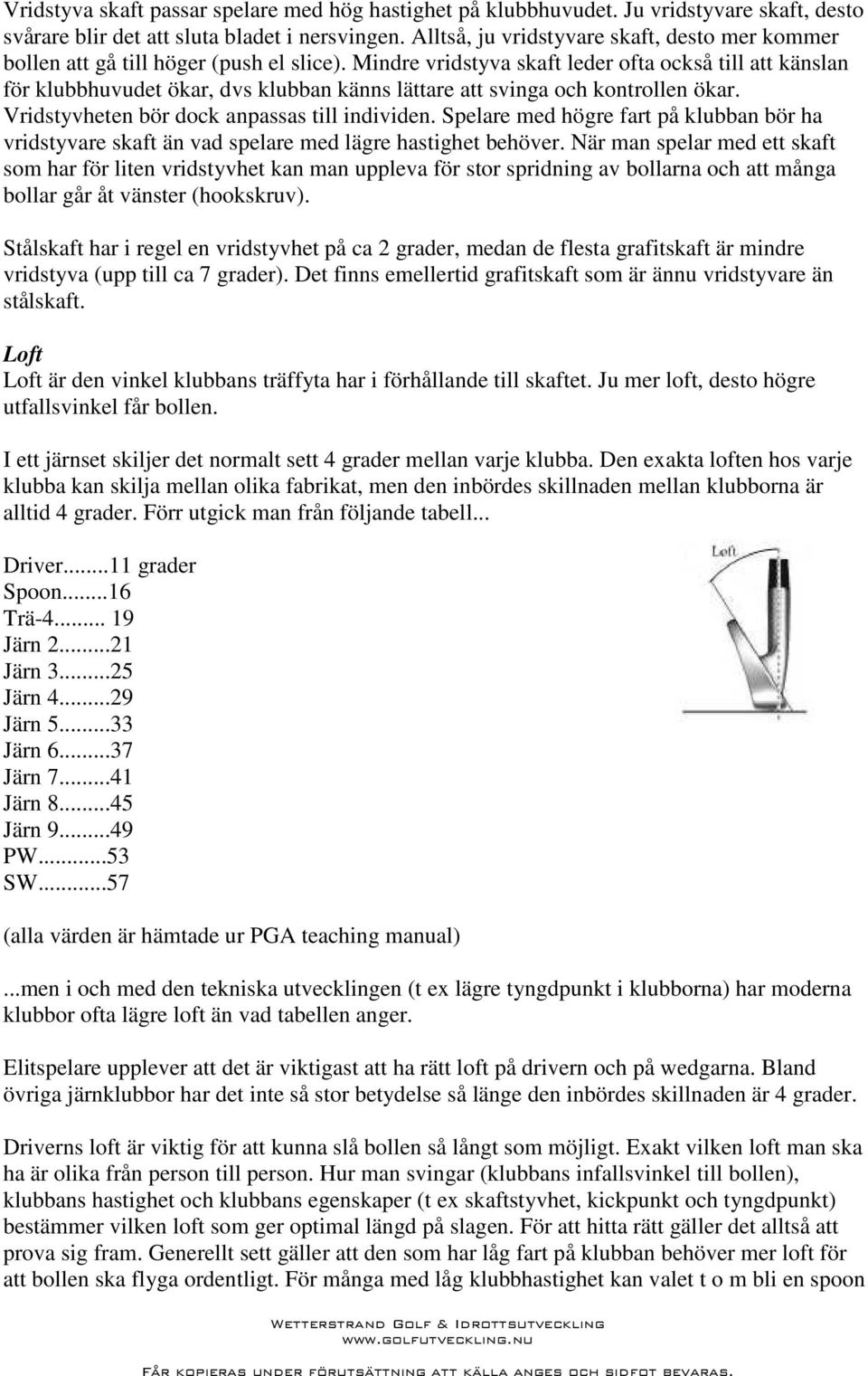 Mindre vridstyva skaft leder ofta också till att känslan för klubbhuvudet ökar, dvs klubban känns lättare att svinga och kontrollen ökar. Vridstyvheten bör dock anpassas till individen.