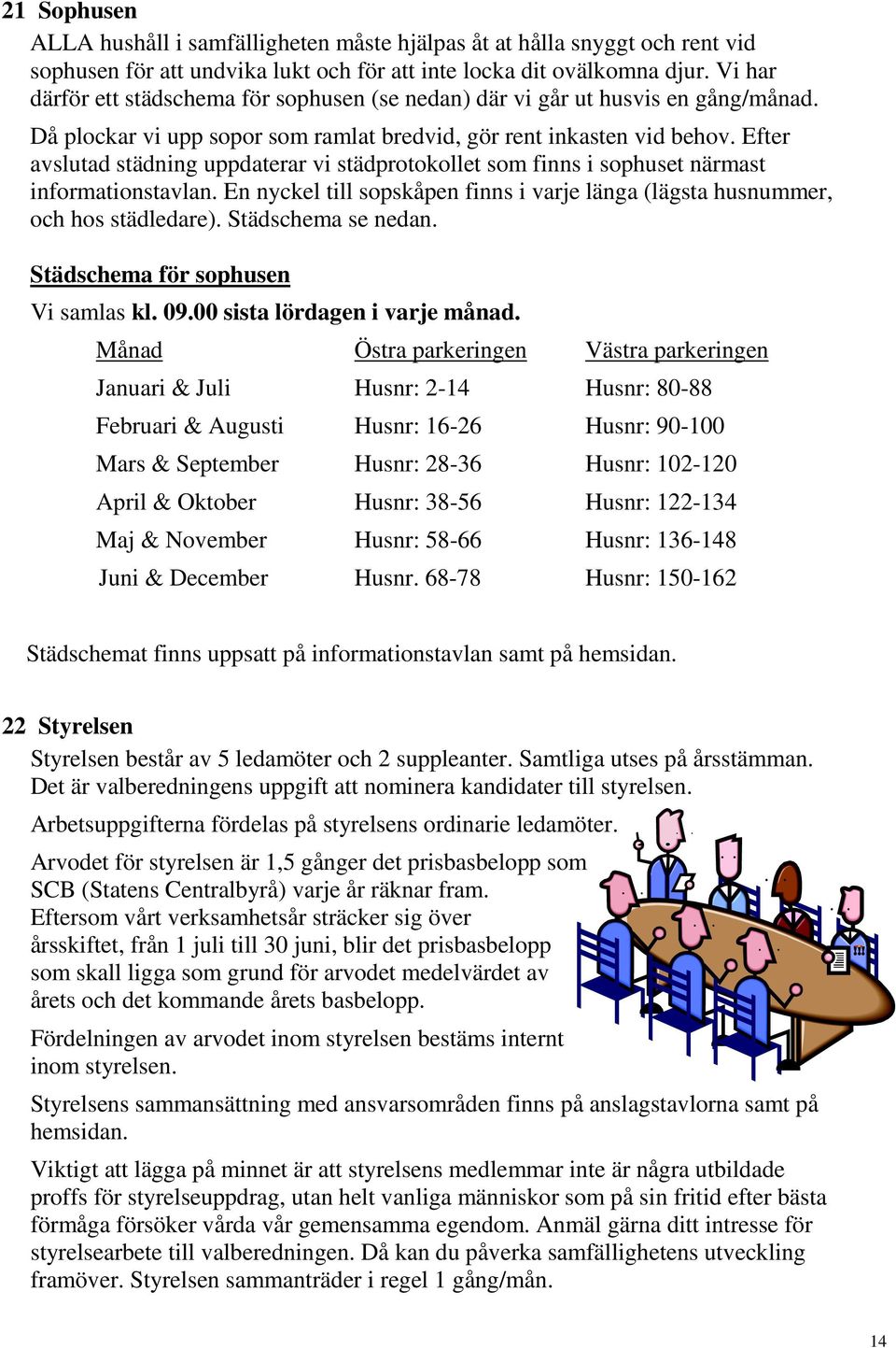 Efter avslutad städning uppdaterar vi städprotokollet som finns i sophuset närmast informationstavlan. En nyckel till sopskåpen finns i varje länga (lägsta husnummer, och hos städledare).