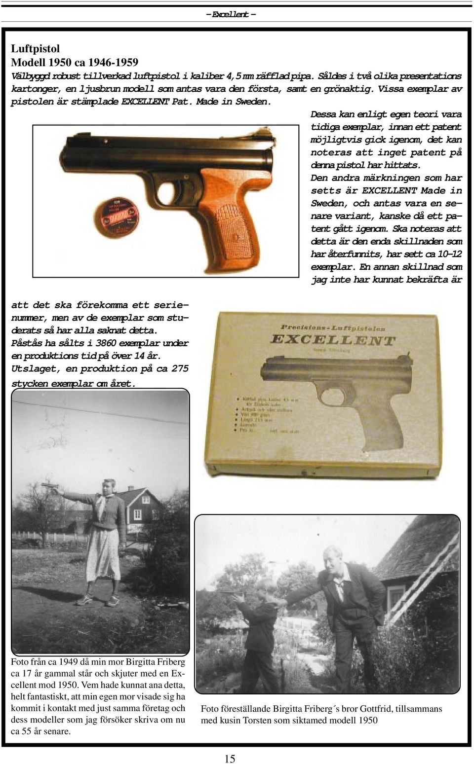 Dessa kan enligt egen teori vara tidiga exemplar, innan ett patent möjligtvis gick igenom, det kan noteras att inget patent på denna pistol har hittats.