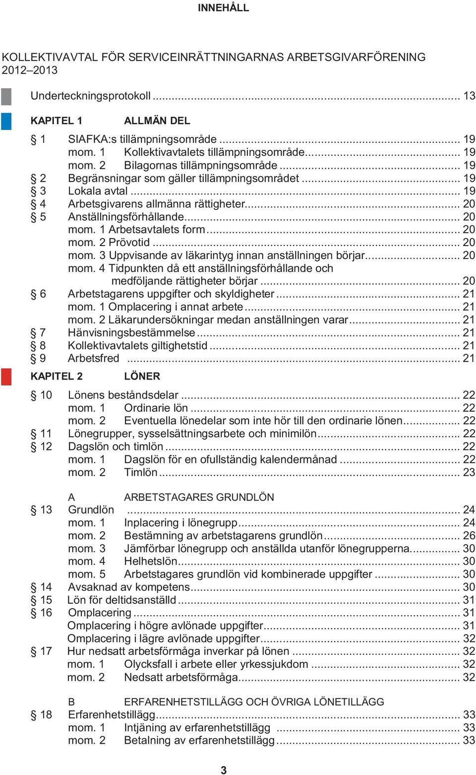 .. 20 5 Anställningsförhållande... 20 mom. 1 Arbetsavtalets form... 20 mom. 2 Prövotid... 20 mom. 3 Uppvisande av läkarintyg innan anställningen börjar... 20 mom. 4 Tidpunkten då ett anställningsförhållande och medföljande rättigheter börjar.