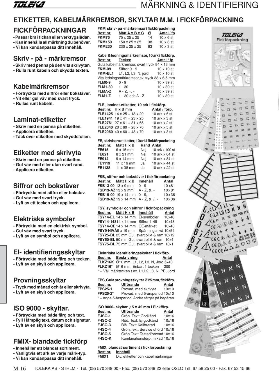 - Rulla runt kabeln och skydda texten. Kabelmärkremsor - Förtryckta med siffror eller bokstäver. - Vit eller gul väv med svart tryck. - Rullas runt kabeln.