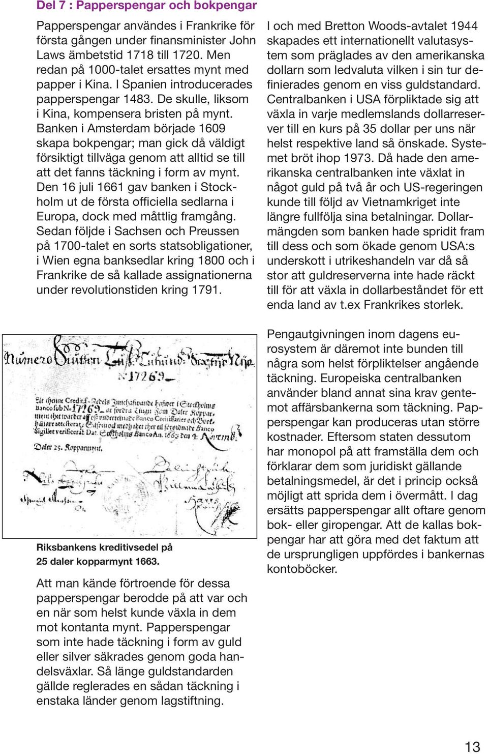 Banken i Amsterdam började 1609 skapa bokpengar; man gick då väldigt försiktigt tillväga genom att alltid se till att det fanns täckning i form av mynt.