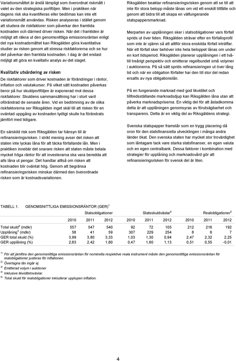 När det i framtiden är möjligt att räkna ut den genomsnittliga emissionsräntan enligt det nya kostnadsmåttet kan Riksgälden göra kvantitativa studier av risken genom att stressa riskfaktorerna och se