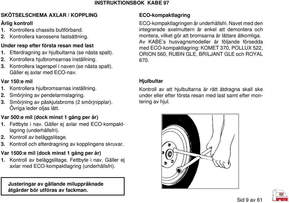 Kontrollera hjulbromsarnas inställning. 2. Smörjning av pendelarmslagring. 3. Smörjning av påskjutsbroms (2 smörjnipplar). Övriga leder oljas lätt. Var 500:e mil (dock minst 1 gång per år) 1.