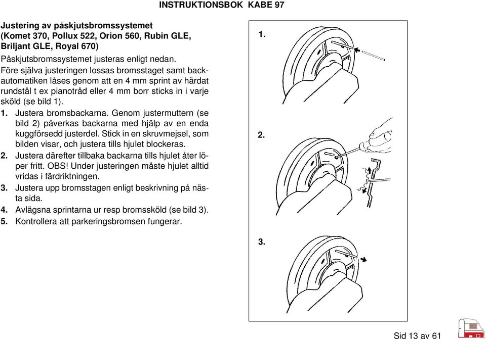 . 1. Justera bromsbackarna. Genom justermuttern (se bild 2) påverkas backarna med hjälp av en enda kuggförsedd justerdel. Stick in en skruvmejsel, som bilden visar, och justera tills hjulet blockeras.