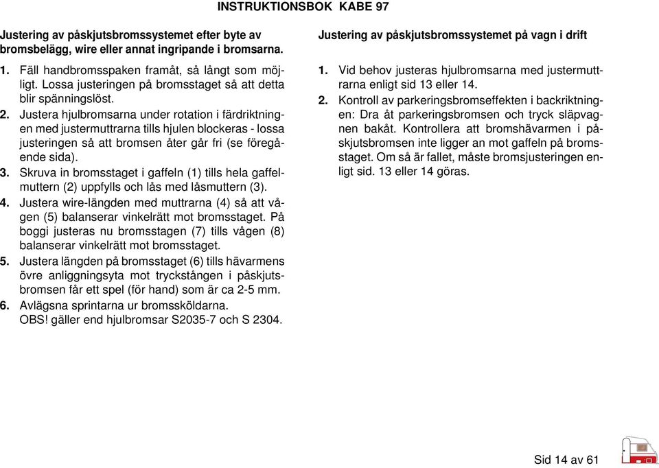 Justera hjulbromsarna under rotation i färdriktningen med justermuttrarna tills hjulen blockeras - lossa justeringen så att bromsen åter går fri (se föregående sida). 3.