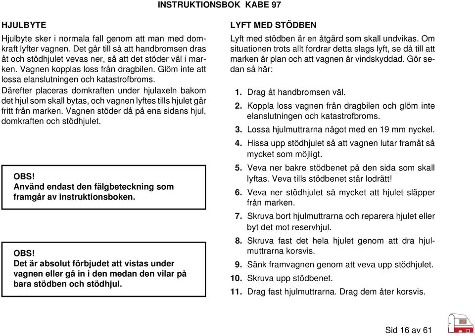 Därefter placeras domkraften under hjulaxeln bakom det hjul som skall bytas, och vagnen lyftes tills hjulet går fritt från marken. Vagnen stöder då på ena sidans hjul, domkraften och stödhjulet. OBS!