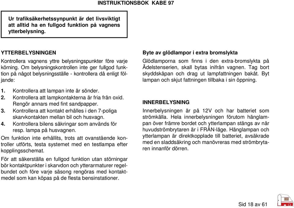 Kontrollera att lampkontakterna är fria från oxid. Rengör annars med fint sandpapper. 3. Kontrollera att kontakt erhålles i den 7-poliga skarvkontakten mellan bil och husvagn. 4.