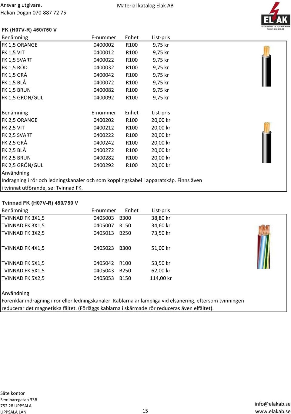 FK 2,5 VIT 0400212 R100 20,00 kr FK 2,5 SVART 0400222 R100 20,00 kr FK 2,5 GRÅ 0400242 R100 20,00 kr FK 2,5 BLÅ 0400272 R100 20,00 kr FK 2,5 BRUN 0400282 R100 20,00 kr FK 2,5 GRÖN/GUL 0400292 R100