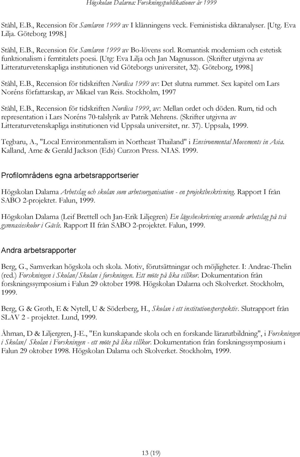 Göteborg, 1998.] Ståhl, E.B., Recension för tidskriften Nordica 1999 av: Det slutna rummet. Sex kapitel om Lars Noréns författarskap, av Mikael van Reis. Stockholm, 1997 Ståhl, E.B., Recension för tidskriften Nordica 1999, av: Mellan ordet och döden.