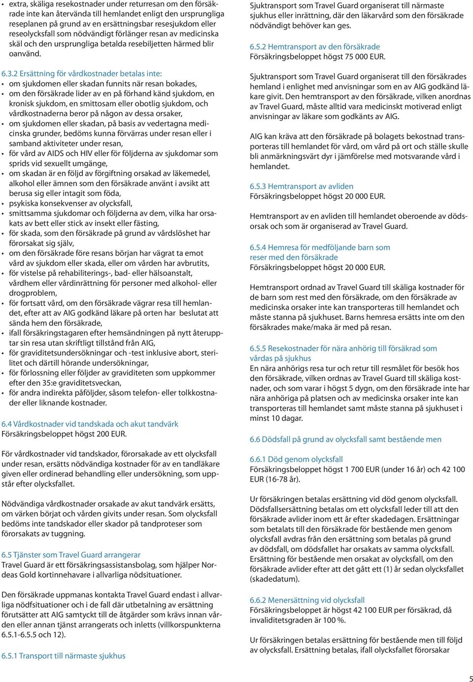 2 Ersättning för vårdkostnader betalas inte: om sjukdomen eller skadan funnits när resan bokades, om den försäkrade lider av en på förhand känd sjukdom, en kronisk sjukdom, en smittosam eller obotlig