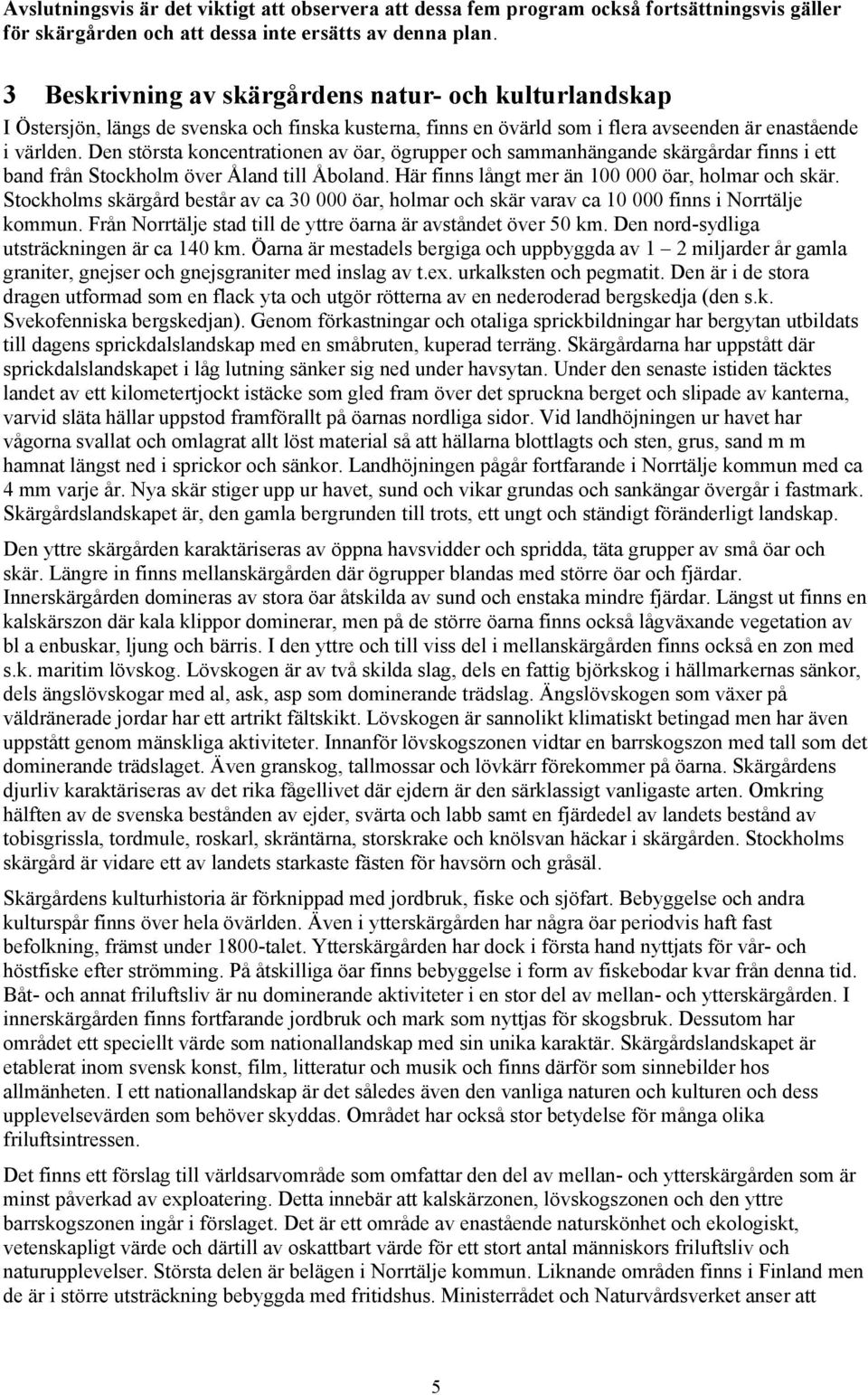 Den största koncentrationen av öar, ögrupper och sammanhängande skärgårdar finns i ett band från Stockholm över Åland till Åboland. Här finns långt mer än 100 000 öar, holmar och skär.