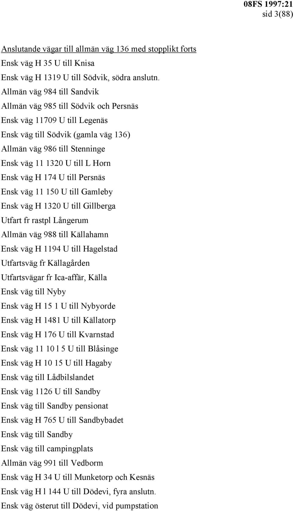 väg H 174 U till Persnäs Ensk väg 11 150 U till Gamleby Ensk väg H 1320 U till Gillberga Utfart fr rastpl Långerum Allmän väg 988 till Källahamn Ensk väg H 1194 U till Hagelstad Utfartsväg fr