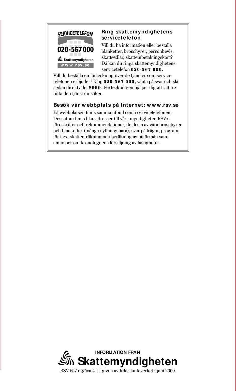 Ring 020-567 000, vänta på svar och slå sedan direktvalet 8999. Förteckningen hjälper dig att lättare hitta den tjänst du söker. Skattemyndigheten Besök vår webbplats på Internet: www.rsv.