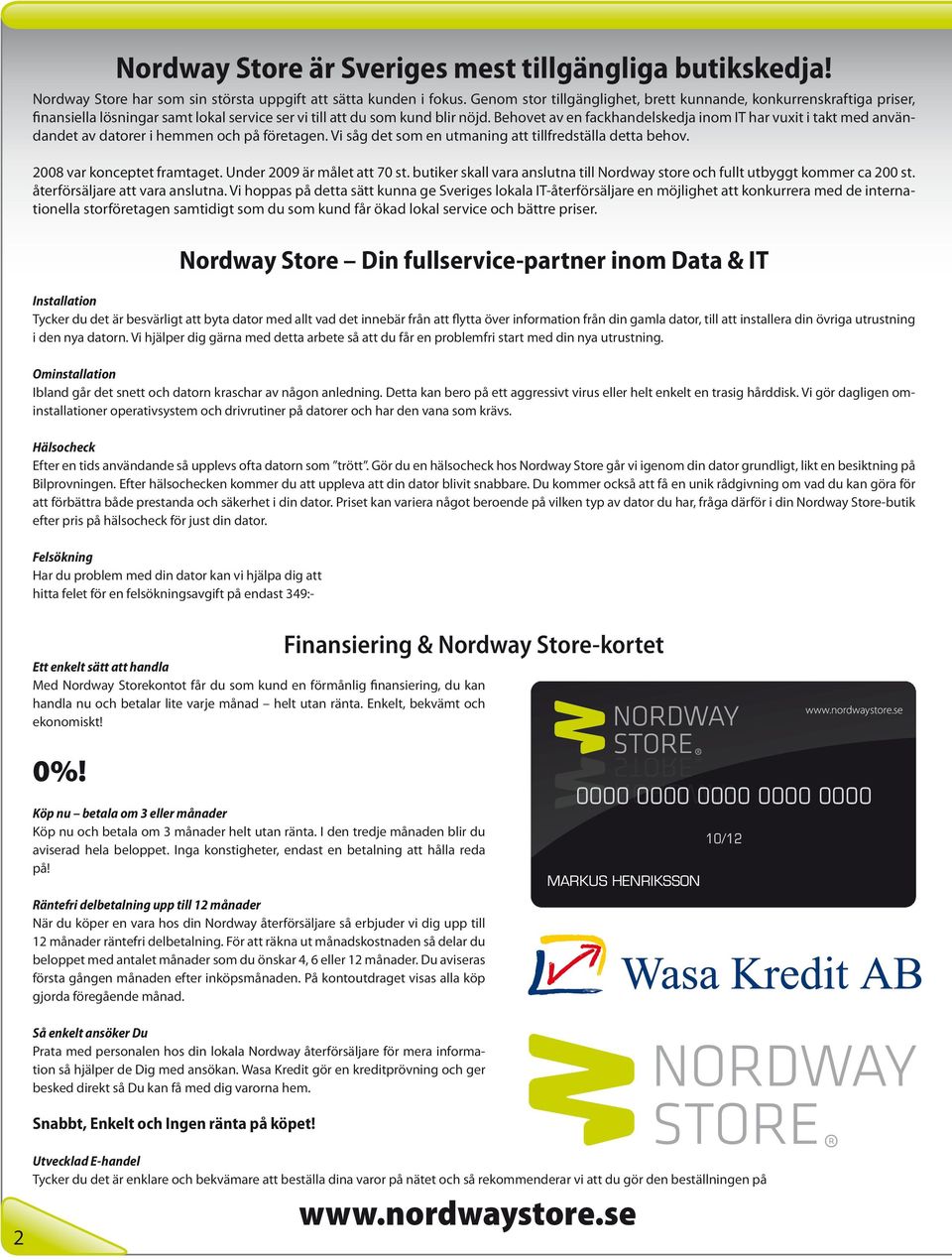 Behovet av en fackhandelskedja inom IT har vuxit i takt med användandet av datorer i hemmen och på företagen. Vi såg det som en utmaning att tillfredställa detta behov. 2008 var konceptet framtaget.