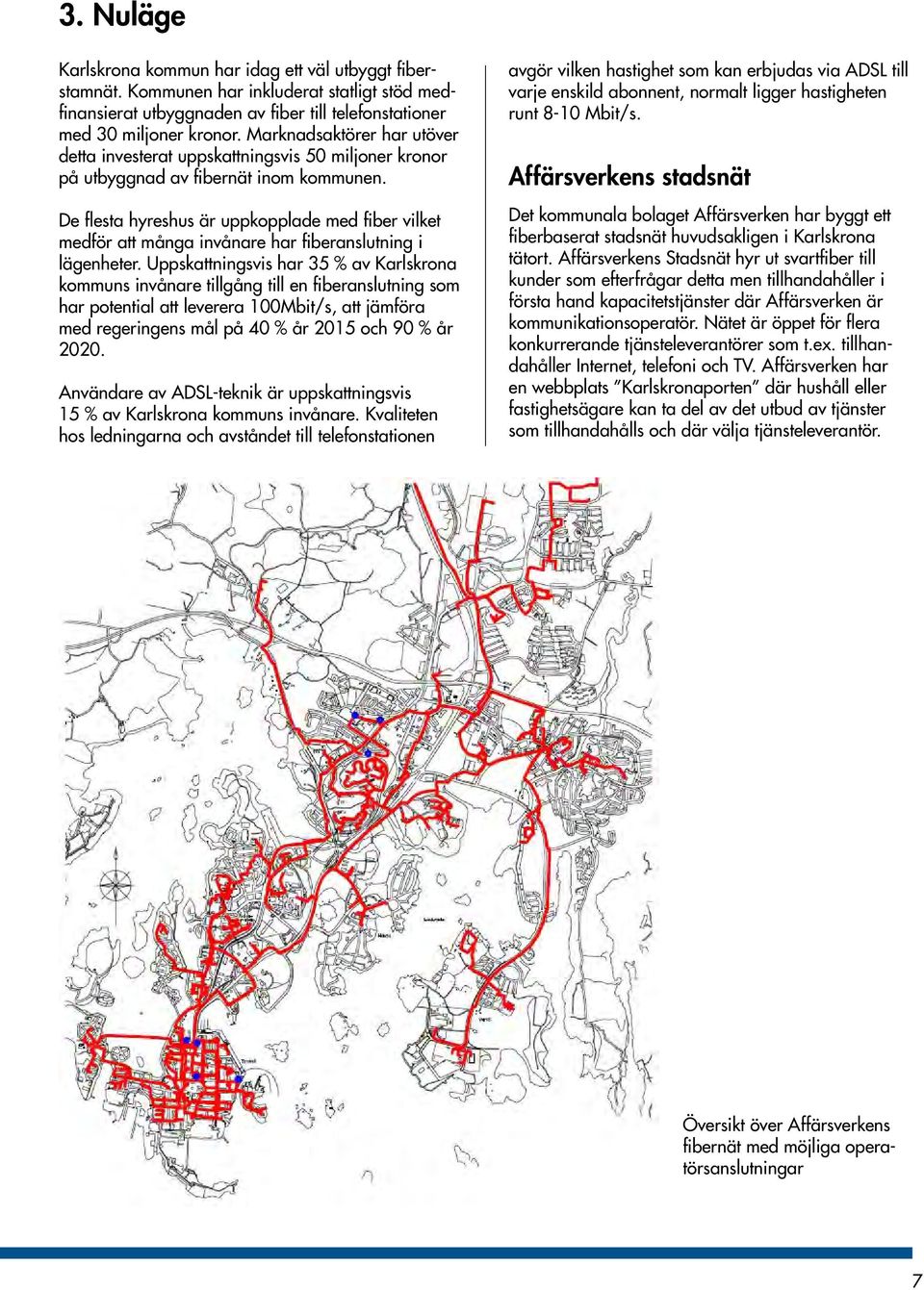 De flesta hyreshus är uppkopplade med fiber vilket medför att många invånare har fiberanslutning i lägenheter.