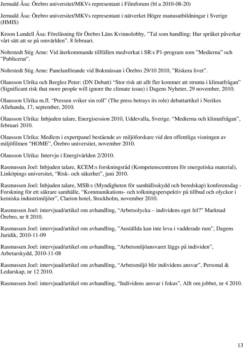 Nohrstedt Stig Arne: Vid återkommande tillfällen medverkat i SR:s P1-program som Medierna och Publicerat. Nohrstedt Stig Arne: Panelanförande vid Bokmässan i Örebro 29/10 2010, Riskera livet.