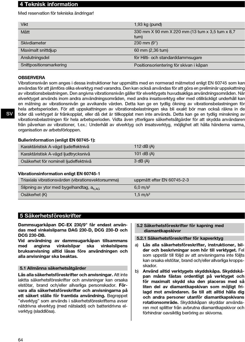 Snittpositionsmarkering Positionsorientering för skivan i kåpan OBSERVERA Vibrationsnivån som anges i dessa instruktioner har uppmätts med en normerad mätmetod enligt EN 6045 som kan användas för att