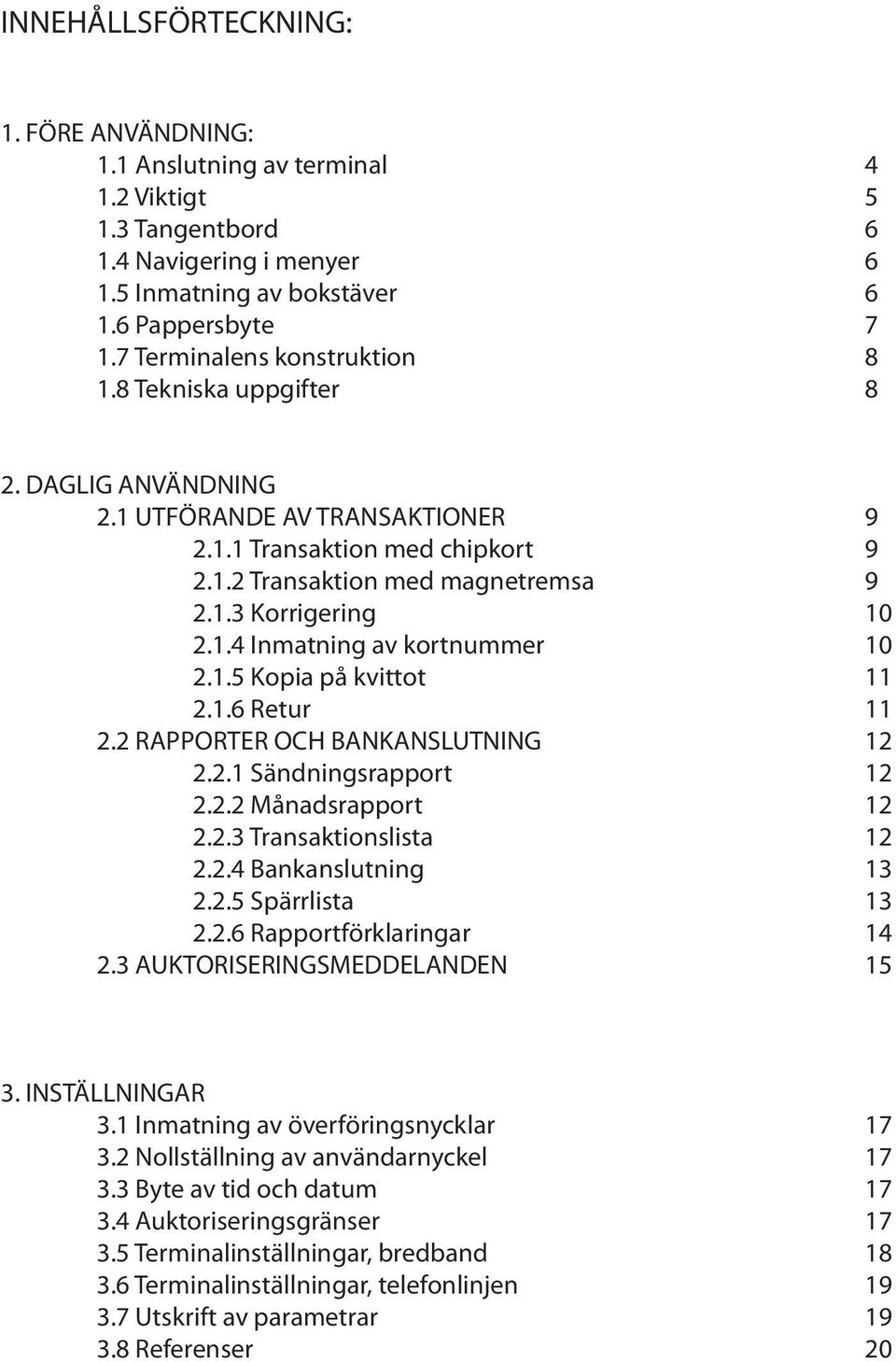 1.4 Inmatning av kortnummer 10 2.1.5 Kopia på kvittot 11 2.1.6 Retur 11 2.2 RAPPORTER OCH BANKANSLUTNING 12 2.2.1 Sändningsrapport 12 2.2.2 Månadsrapport 12 2.2.3 Transaktionslista 12 2.2.4 Bankanslutning 13 2.