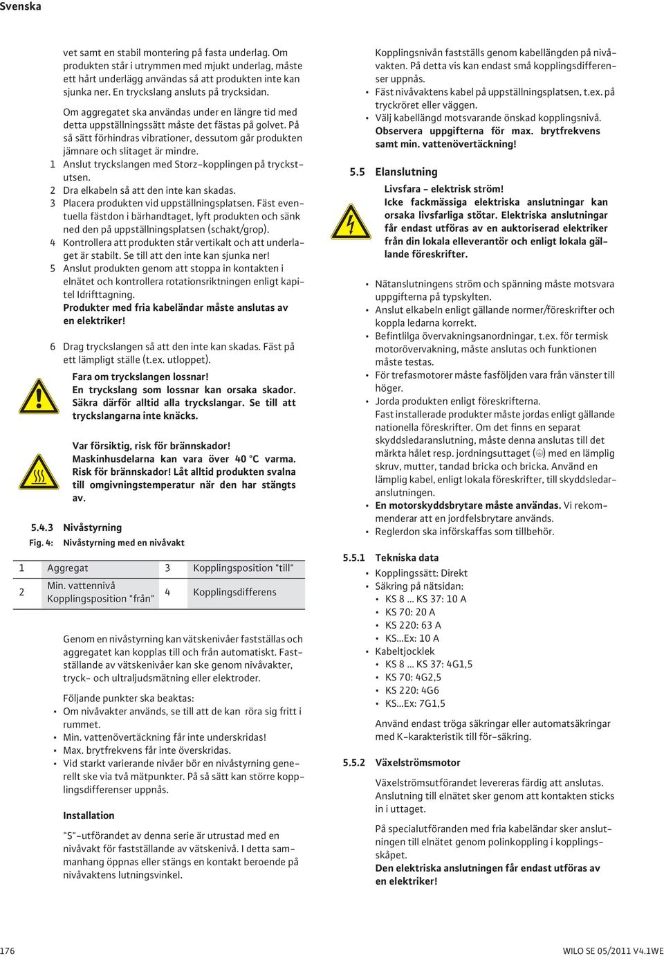På så sätt förhindras vibrationer, dessutom går produkten jämnare och slitaget är mindre. 1 Anslut tryckslangen med Storz-kopplingen på tryckstutsen. 2 Dra elkabeln så att den inte kan skadas.