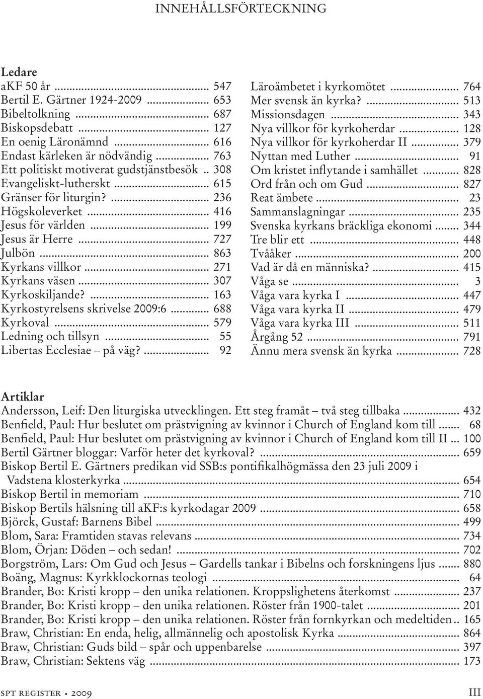 .. 863 Kyrkans villkor... 271 Kyrkans väsen... 307 Kyrkoskiljande?... 163 Kyrkostyrelsens skrivelse 2009:6... 688 Kyrkoval... 579 Ledning och tillsyn... 55 Libertas Ecclesiae på väg?