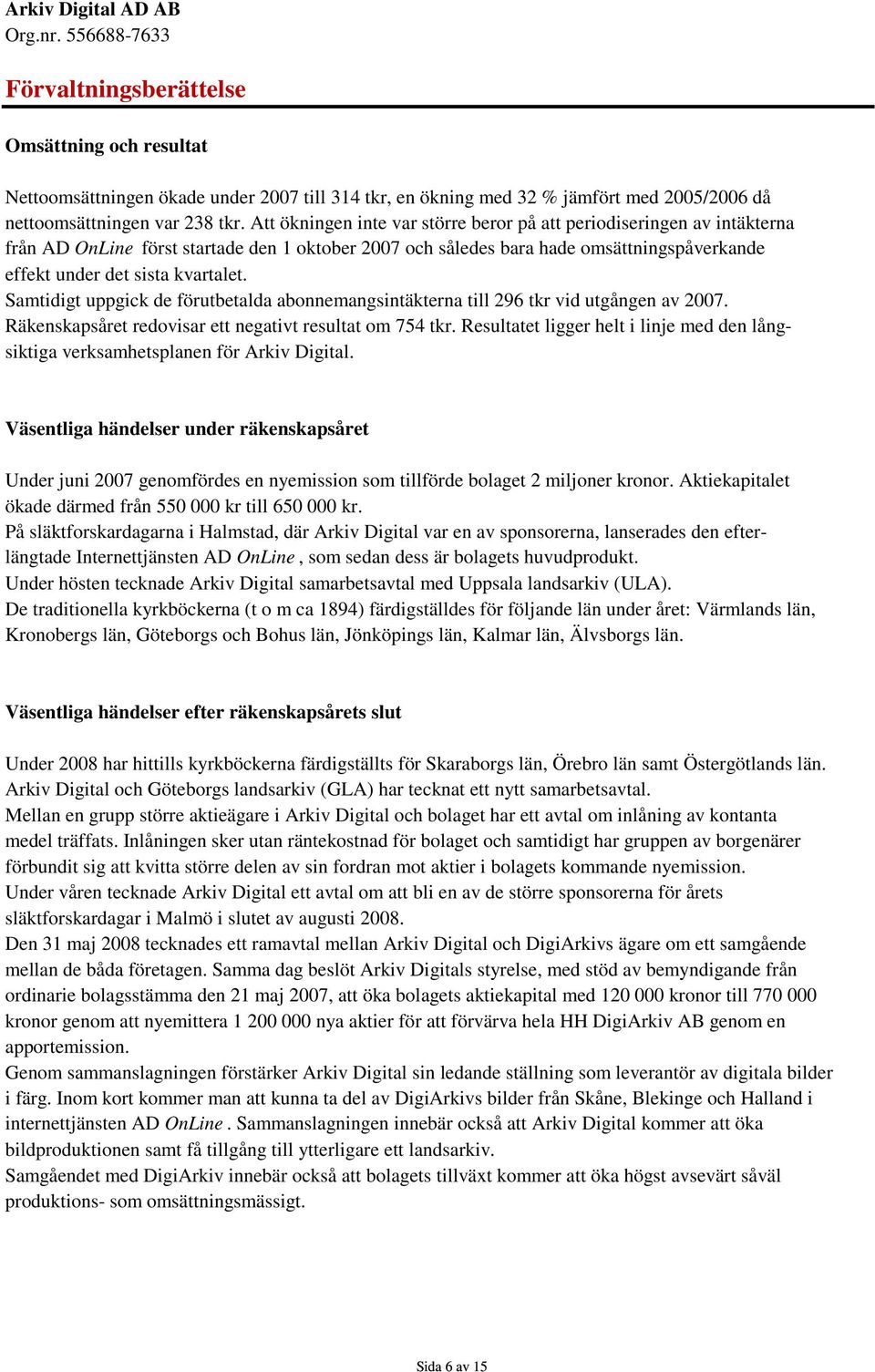 Samtidigt uppgick de förutbetalda abonnemangsintäkterna till 296 tkr vid utgången av 2007. Räkenskapsåret redovisar ett negativt resultat om 754 tkr.