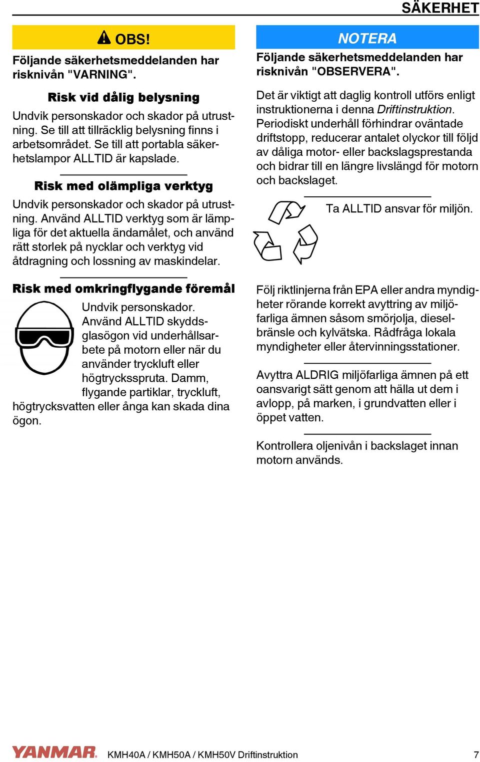 Använd ALLTID verktyg som är lämpliga för det aktuella ändamålet, och använd rätt storlek på nycklar och verktyg vid åtdragning och lossning av maskindelar.