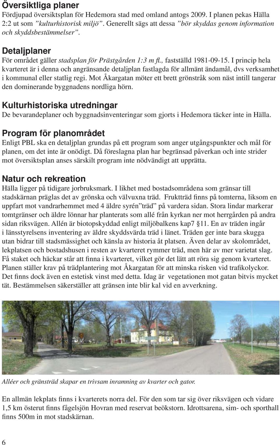 I princip hela kvarteret är i denna och angränsande detaljplan fastlagda för allmänt ändamål, dvs verksamhet i kommunal eller statlig regi.