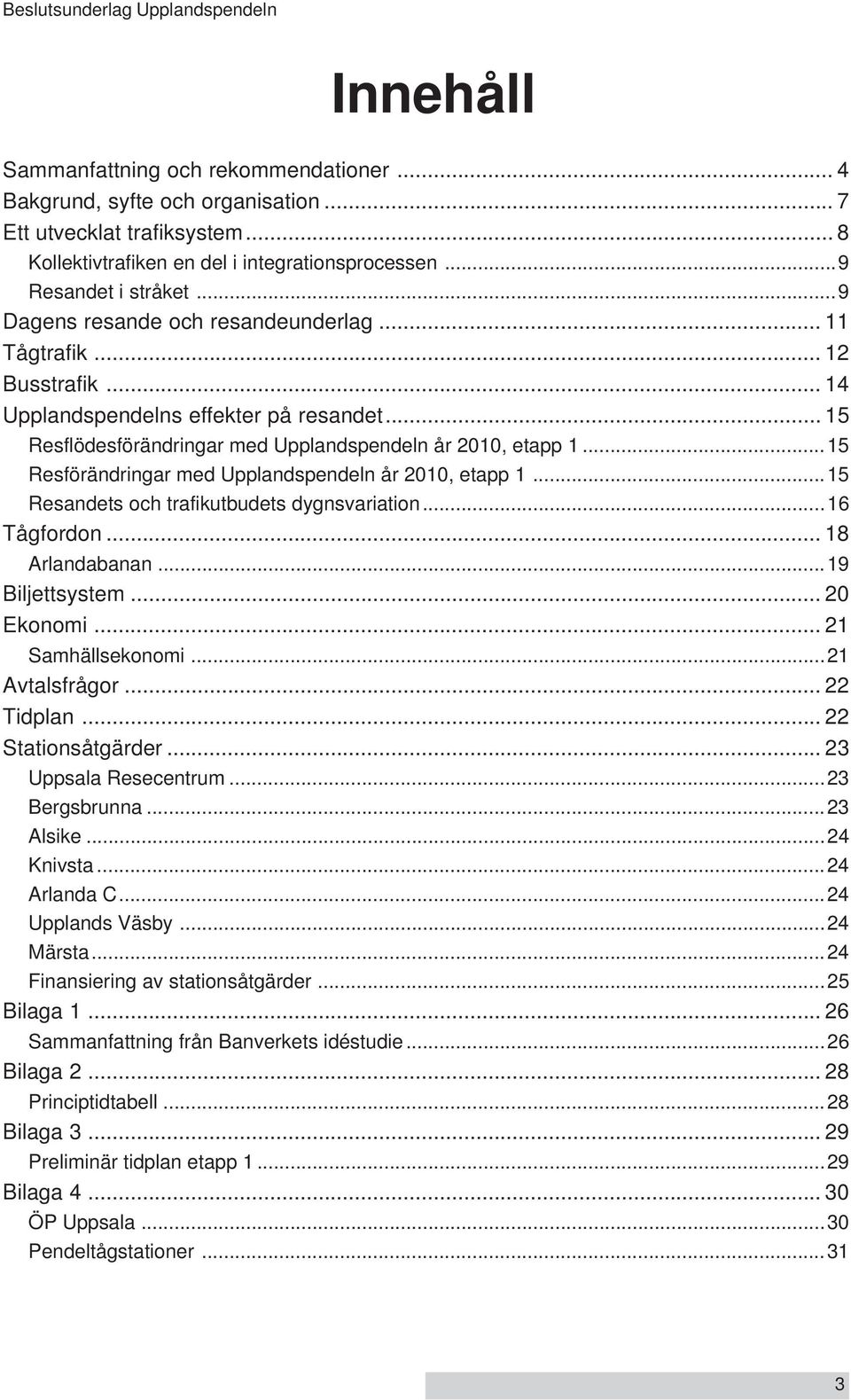 ..15 Resförändringar med Upplandspendeln år 2010, etapp 1...15 Resandets och trafikutbudets dygnsvariation...16 Tågfordon... 18 Arlandabanan...19 Biljettsystem... 20 Ekonomi... 21 Samhällsekonomi.