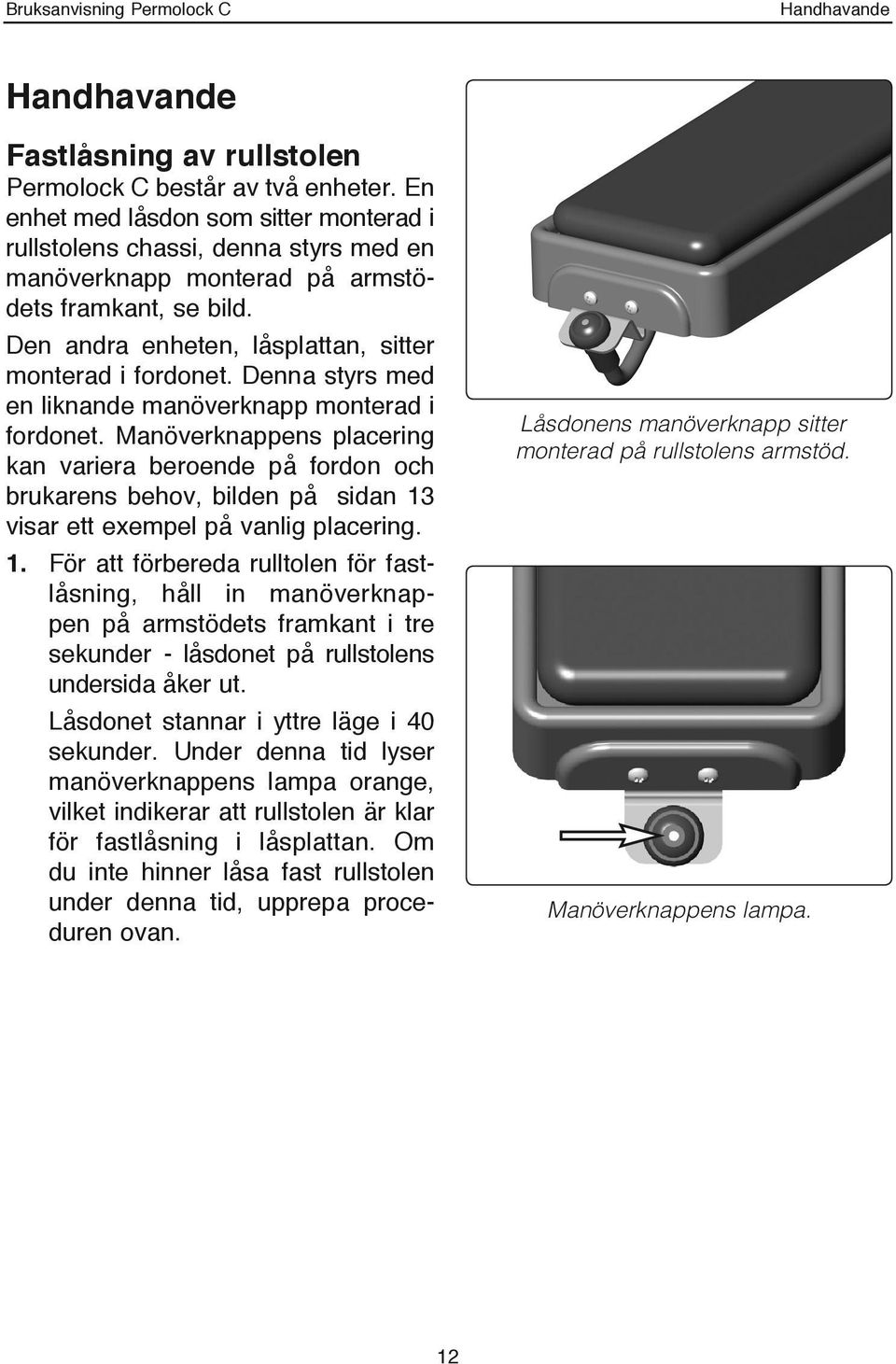 Denna styrs med en liknande manöverknapp monterad i fordonet. Manöverknappens placering kan variera beroende på fordon och brukarens behov, bilden på sidan 13