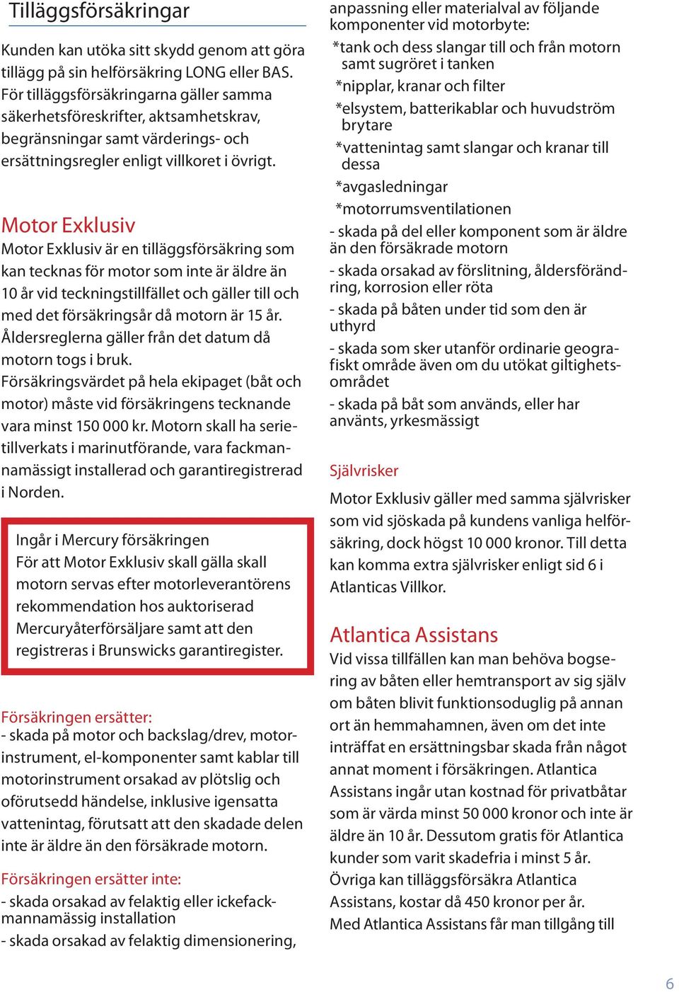 Motor Exklusiv Motor Exklusiv är en tilläggsförsäkring som kan tecknas för motor som inte är äldre än 10 år vid teckningstillfället och gäller till och med det försäkringsår då motorn är 15 år.