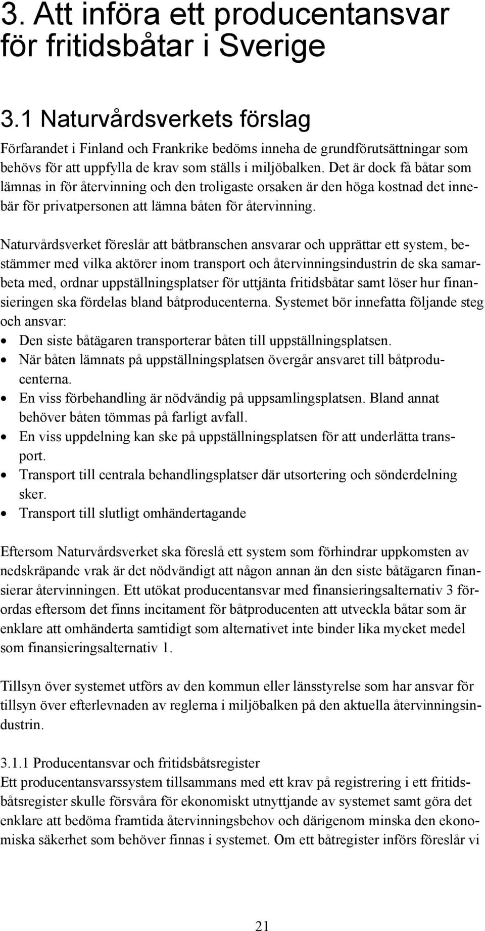 Det är dock få båtar som lämnas in för återvinning och den troligaste orsaken är den höga kostnad det innebär för privatpersonen att lämna båten för återvinning.