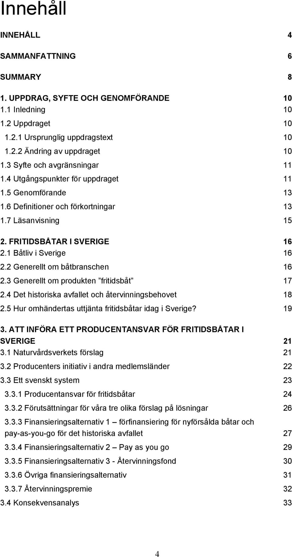 2 Generellt om båtbranschen 16 2.3 Generellt om produkten fritidsbåt 17 2.4 Det historiska avfallet och återvinningsbehovet 18 2.5 Hur omhändertas uttjänta fritidsbåtar idag i Sverige? 19 3.