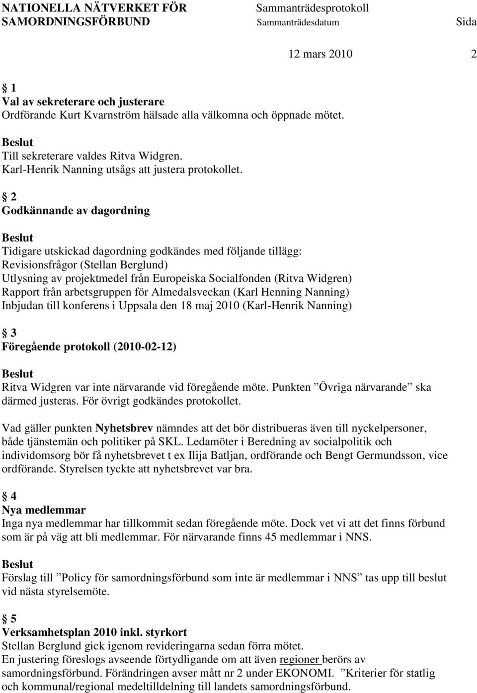 2 Godkännande av dagordning Tidigare utskickad dagordning godkändes med följande tillägg: Revisionsfrågor (Stellan Berglund) Utlysning av projektmedel från Europeiska Socialfonden (Ritva Widgren)